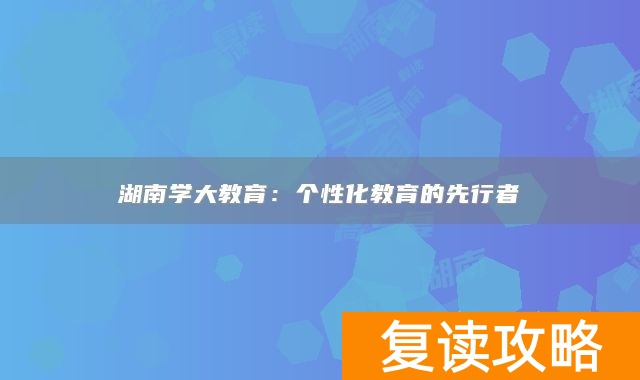 湖南学大教育:个性化教育的先行者