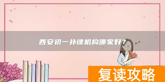 西安初一补课机构哪家好?