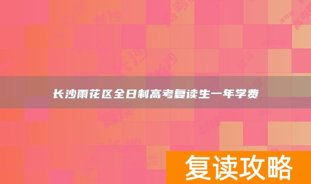 长沙雨花区全日制高考复读生一年学费