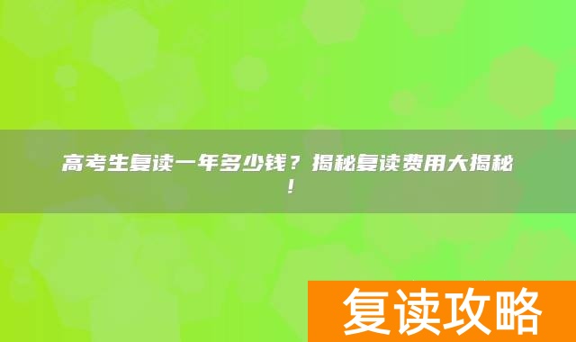 高考生复读一年多少钱？揭秘复读费用大揭秘！