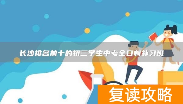 长沙排名前十的初三学生中考全日制补习班