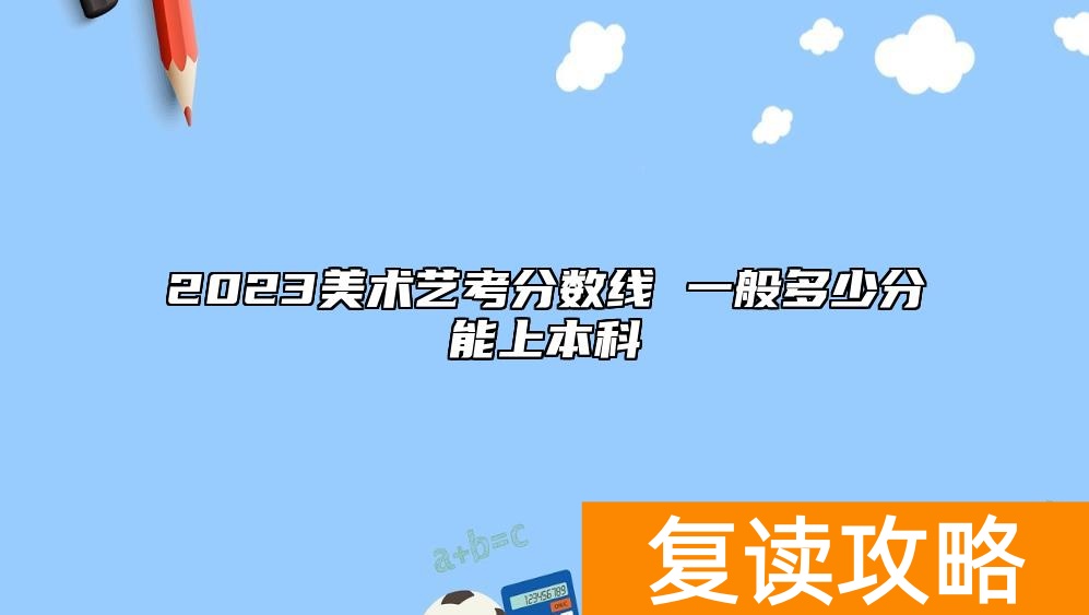 2023美术艺考分数线 一般多少分能上本科