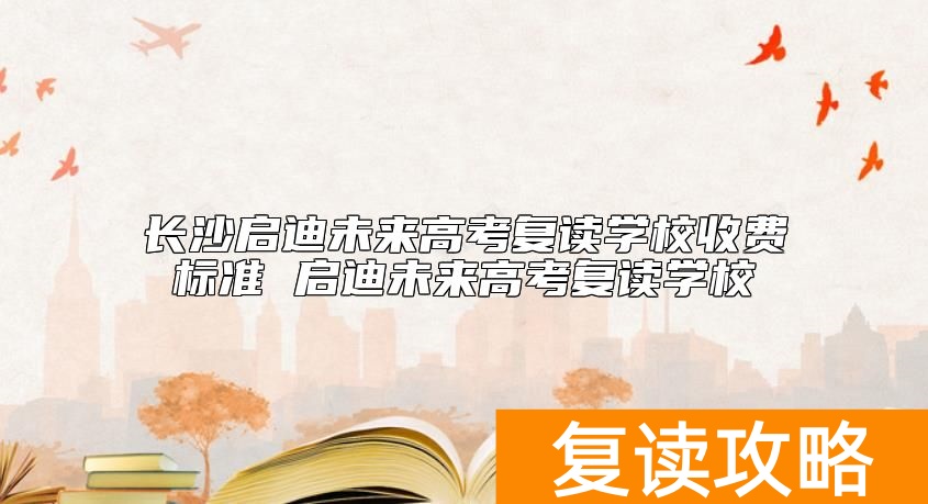 长沙启迪未来高考复读学校收费标准 启迪未来高考复读学校