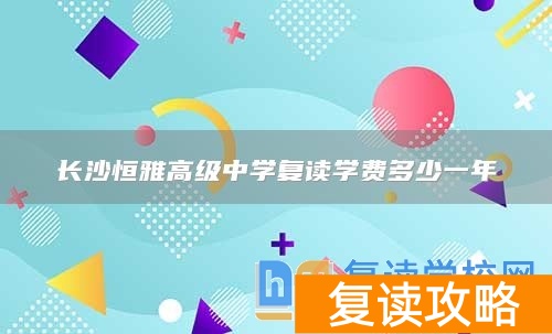 长沙恒雅高级中学复读学费多少一年
