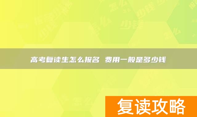 高考复读生怎么报名 费用一般是多少钱