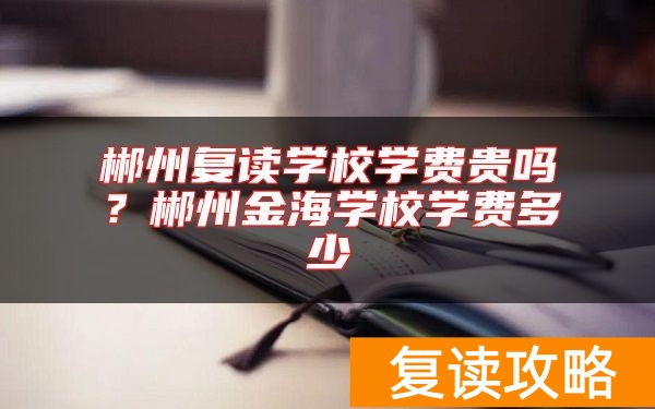 郴州复读学校学费贵吗？郴州金海学校学费多少