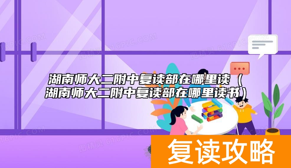 湖南师大二附中复读部在哪里读（湖南师大二附中复读部在哪里读书）