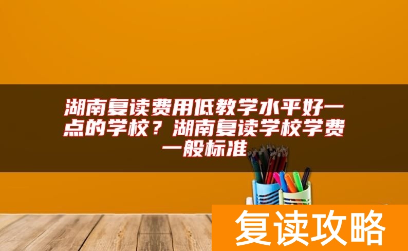 湖南复读费用低教学水平好一点的学校？湖南复读学校学费一般标准