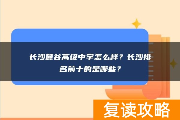 长沙麓谷高级中学怎么样？长沙排名前十的是哪些？