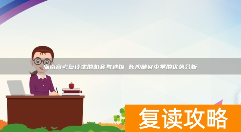 湖南高考复读生的机会与选择 长沙麓谷中学的优势分析