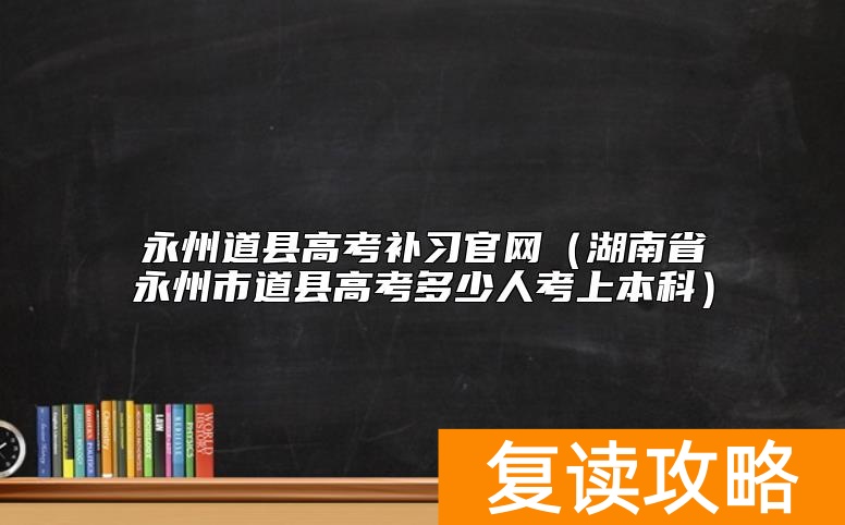 永州道县高考补习官网（湖南省永州市道县高考多少人考上本科）