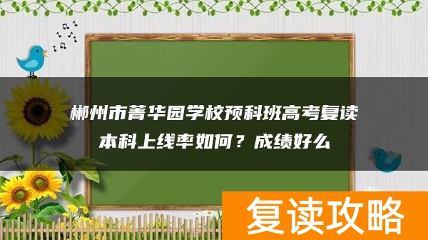 郴州市菁华园学校预科班高考复读本科上线率如何?成绩好么