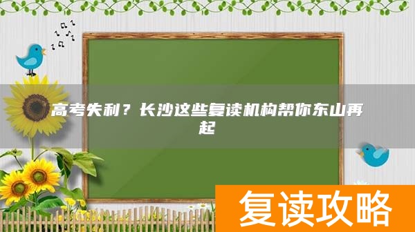 高考失利？长沙这些复读机构帮你东山再起