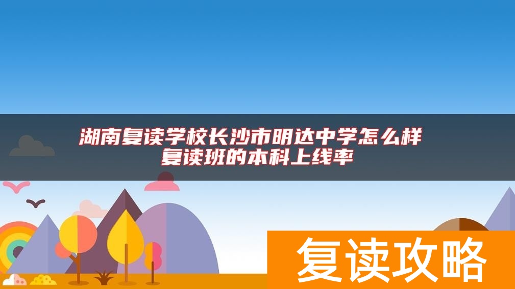 湖南复读学校长沙市明达中学怎么样 复读班的本科上线率