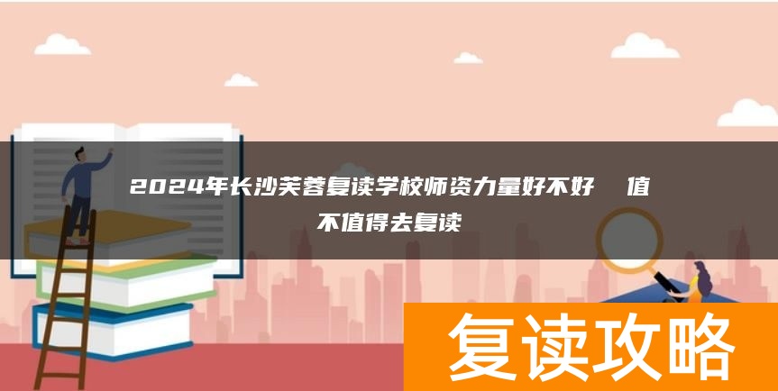 2024年长沙芙蓉复读学校师资力量好不好 值不值得去复读