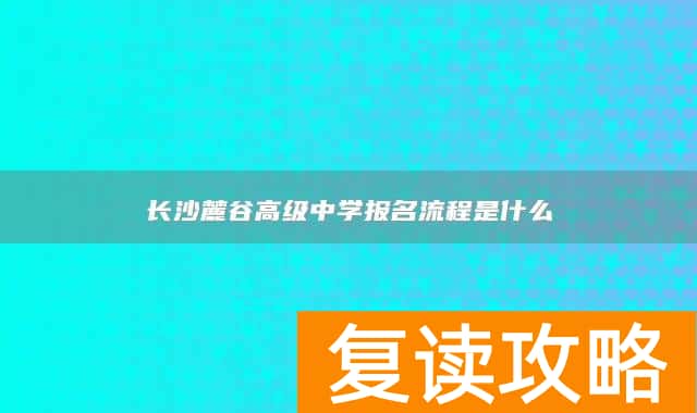 长沙麓谷高级中学报名流程是什么