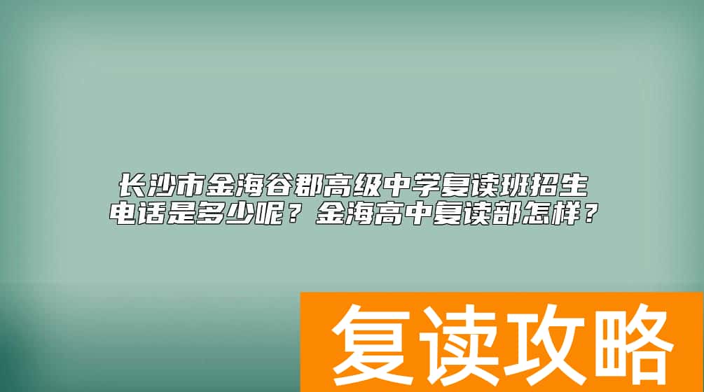 长沙市金海谷郡高级中学复读班招生电话是多少呢？金海高中复读部怎样？