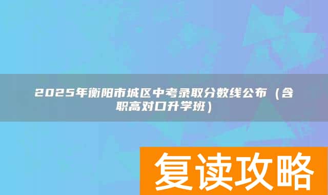 2025年衡阳市城区中考录取分数线公布（含职高对口升学班）