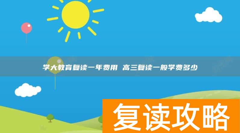 学大教育复读一年费用 高三复读一般学费多少