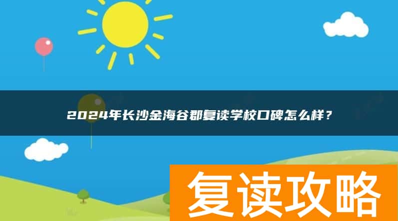 2024年长沙金海谷郡复读学校口碑怎么样？