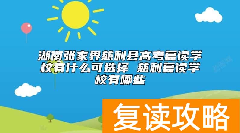 湖南张家界慈利县高考复读学校有什么可选择 慈利复读学校有哪些
