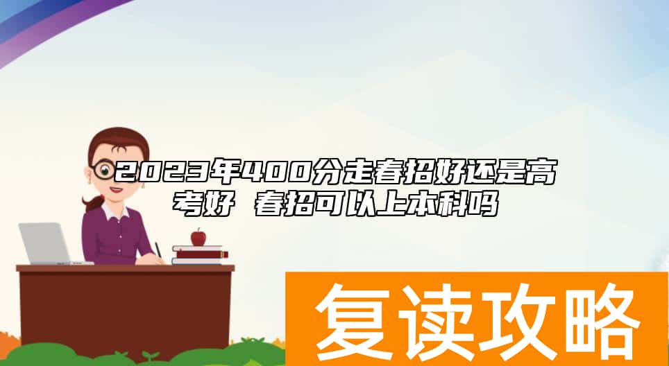 2023年400分走春招好还是高考好 春招可以上本科吗