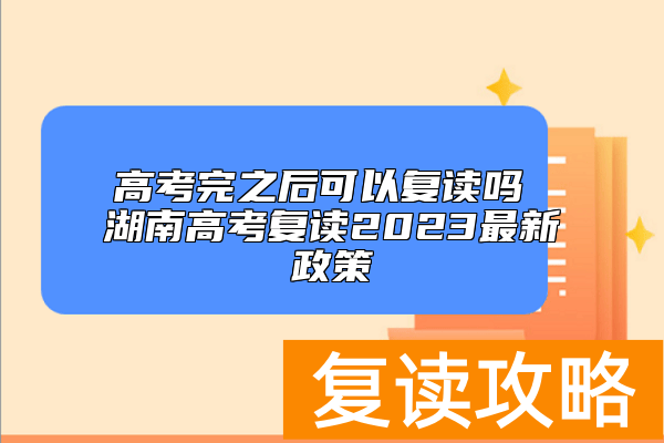 高考完之后可以复读吗 湖南高考复读2023最新政策