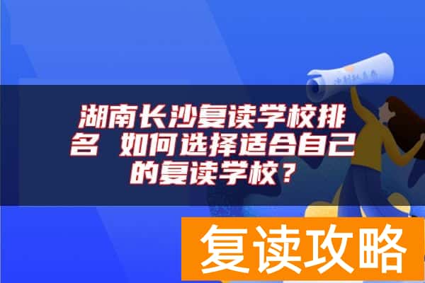 湖南长沙复读学校排名 如何选择适合自己的复读学校？